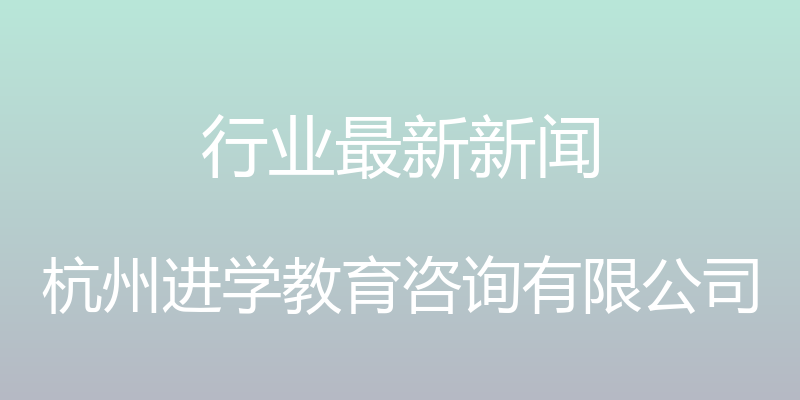 行业最新新闻 - 杭州进学教育咨询有限公司