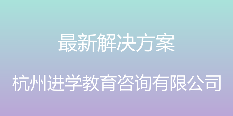 最新解决方案 - 杭州进学教育咨询有限公司